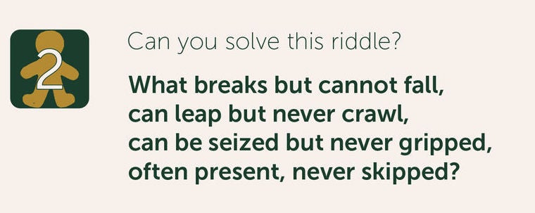 Can you solve this riddle? What breaks but cannot fall, can leap but never crawl, can be seized but never gripped, often present, never skipped?