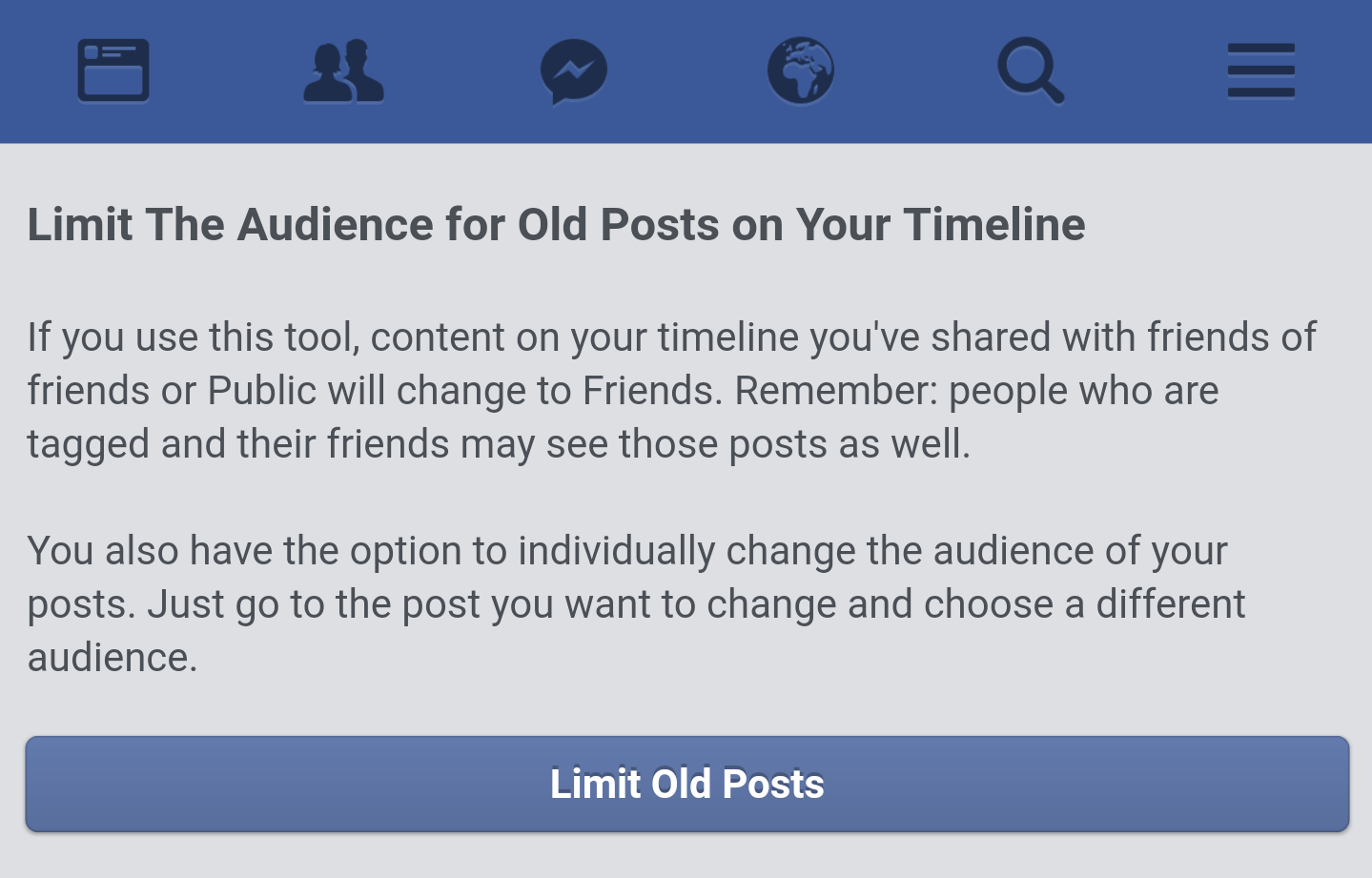 Annoyingly, changing this has no effect on who’s able to see your past Facebook posts. Instead, on the Privacy page, you have to click on Limit Past Posts, then select Limit Old Posts and finally hit Confirm on the pop-up.